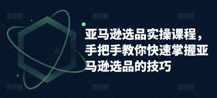 亚马逊选品实操课程，手把手教你快速掌握亚马逊选品的技巧-网创星球