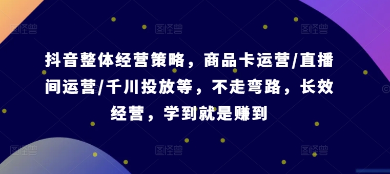 抖音整体经营策略，商品卡运营/直播间运营/千川投放等，不走弯路，学到就是赚到【录音】-网创星球