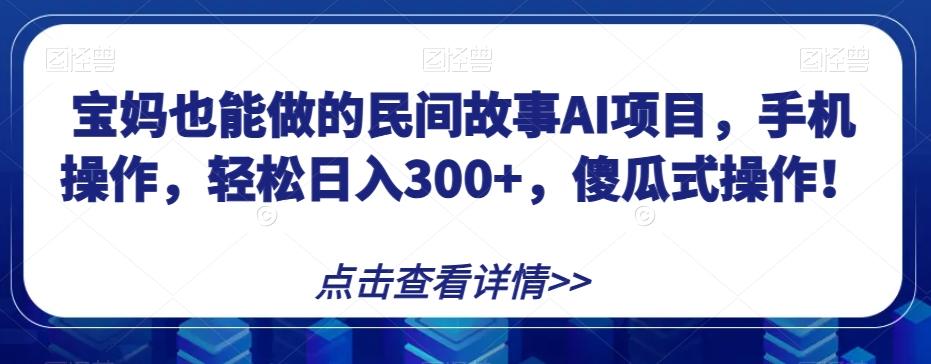 宝妈也能做的民间故事AI项目，手机操作，轻松日入300+，傻瓜式操作！【揭秘】-网创星球