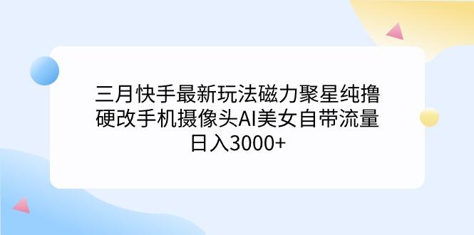(9247期)三月快手最新玩法磁力聚星纯撸，硬改手机摄像头AI美女自带流量日入3000+…-网创星球