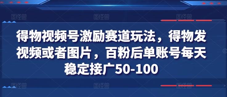 得物视频号激励赛道玩法，得物发视频或者图片，百粉后单账号每天稳定接广50-100-网创星球