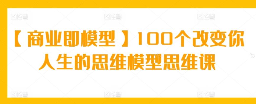 【商业即模型】100个改变你人生的思维模型思维课-网创星球