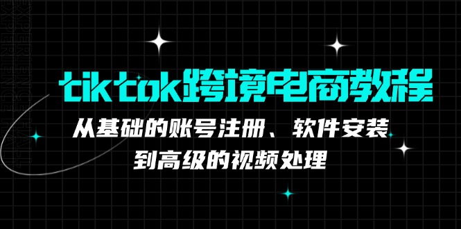 tiktok跨境电商教程：从基础的账号注册、软件安装，到高级的视频处理-网创星球