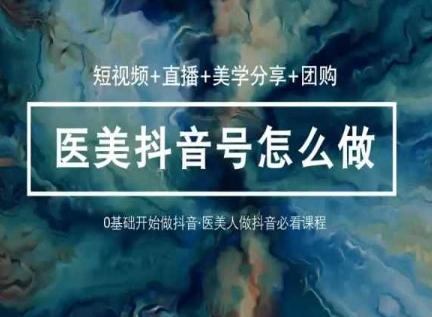 玩转医美抖音短视频与直播，36堂网课学逻辑(短视频+直播+美学分享+团购)-网创星球