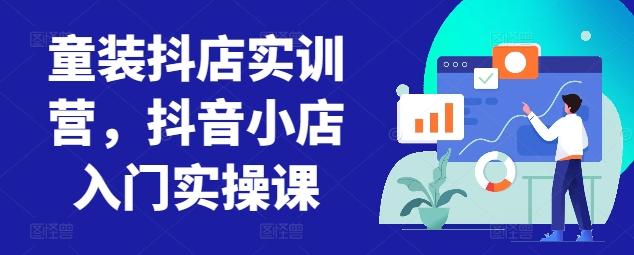 童装抖店实训营，抖音小店入门实操课-网创星球