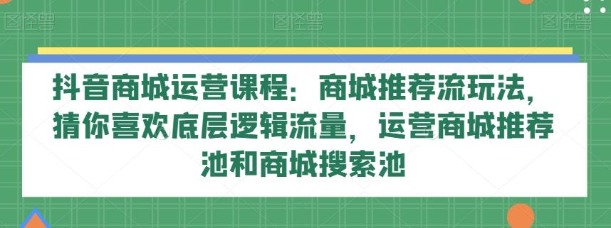 抖音商城运营课程：商城推荐流玩法，猜你喜欢底层逻辑流量，运营商城推荐池和商城搜索池-网创星球