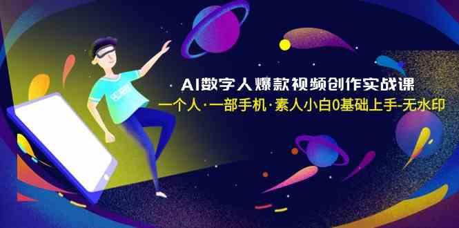 AI数字人爆款视频创作实战课，一个人一部手机·素人小白0基础上手-网创星球