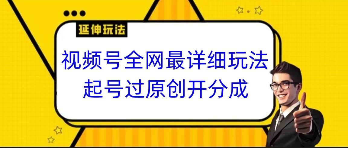视频号全网最详细玩法，起号过原创开分成，小白跟着视频一步一步去操作-网创星球