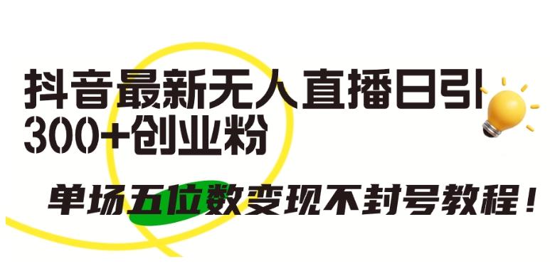 抖音最新无人直播日引300+创业粉，单场五位数变现不封号教程【揭秘】-网创星球