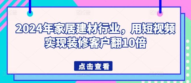 2024年家居建材行业，用短视频实现装修客户翻10倍-网创星球