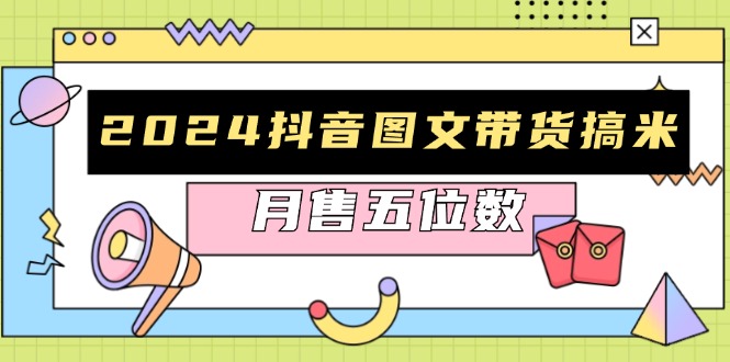 2024抖音图文带货搞米：快速起号与破播放方法，助力销量飙升，月售五位数-网创星球