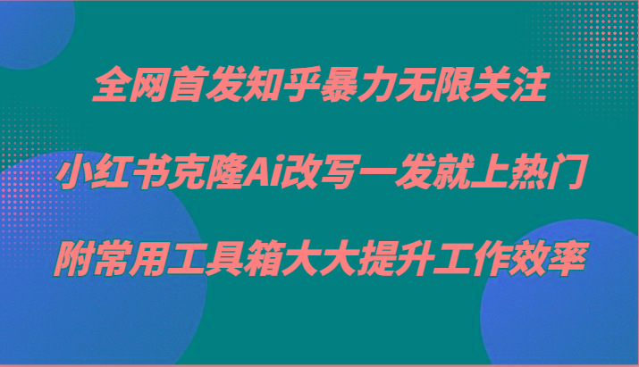 知乎暴力无限关注，小红书克隆Ai改写一发就上热门，附常用工具箱大大提升工作效率-网创星球