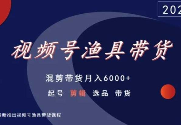 视频号渔具带货，混剪带货月入6000+，起号剪辑选品带货-网创星球