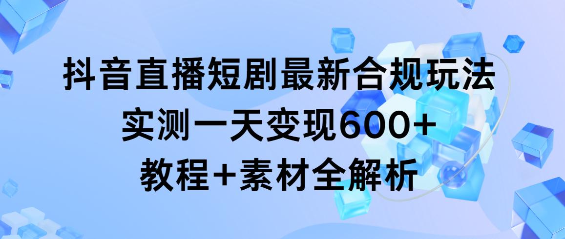 抖音直播短剧最新合规玩法，实测一天变现600+，教程+素材全解析-网创星球
