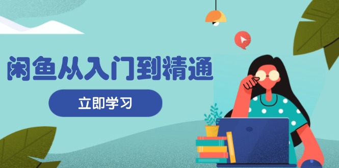 闲鱼从入门到精通：掌握商品发布全流程，每日流量获取技巧，快速高效变现-网创星球