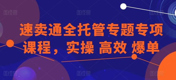 速卖通全托管专题专项课程，实操 高效 爆单-网创星球