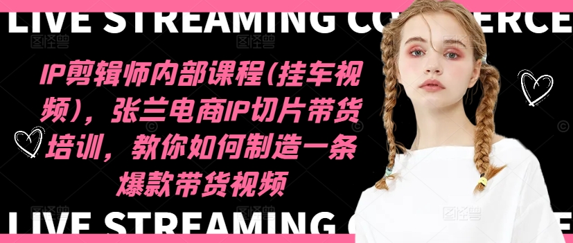 IP剪辑师内部课程(挂车视频)(更新11月)，张兰电商IP切片带货培训，教你如何制造一条爆款带货视频-网创星球