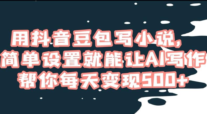 用抖音豆包写小说，简单设置就能让AI写作帮你每天变现500+【揭秘】-网创星球