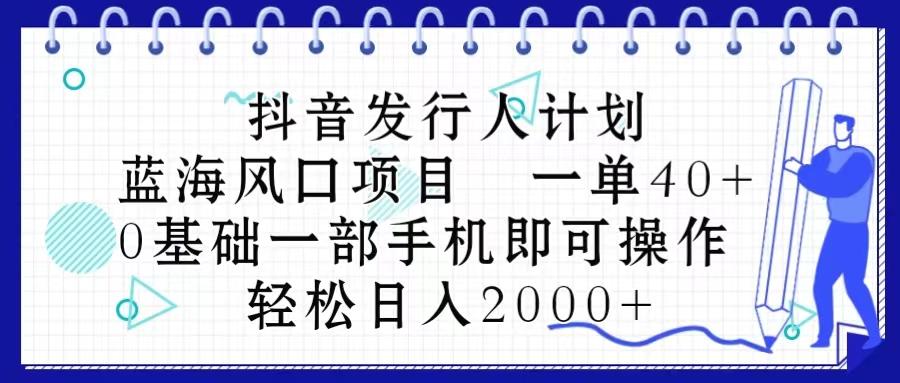 抖音发行人计划，蓝海风口项目 一单40，0基础一部手机即可操作 日入2000＋-网创星球