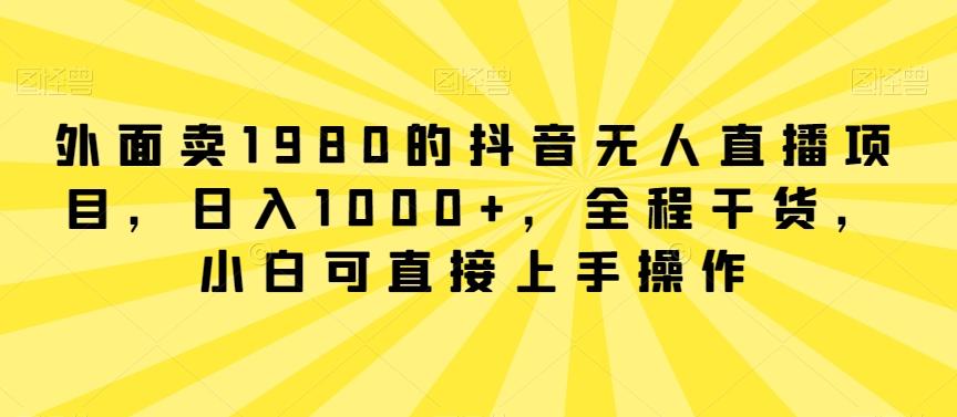 外面卖1980的抖音无人直播项目，日入1000+，全程干货，小白可直接上手操作【揭秘】-网创星球