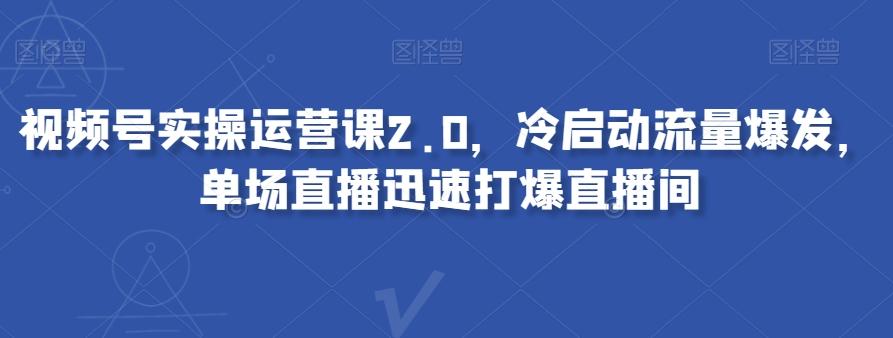 视频号实操运营课2.0，冷启动流量爆发，单场直播迅速打爆直播间-网创星球