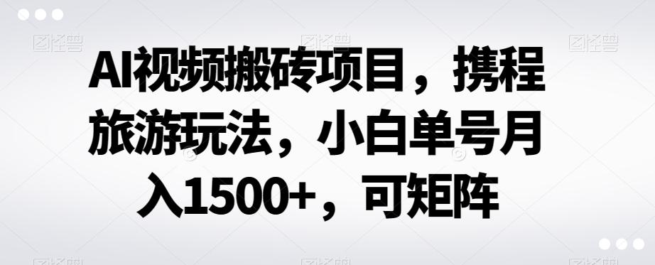 AI视频搬砖项目，携程旅游玩法，小白单号月入1500+，可矩阵-网创星球