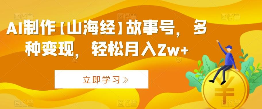 AI制作【山海经】故事号，多种变现，轻松月入2w+【揭秘】-网创星球