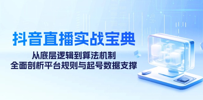 抖音直播实战宝典：从底层逻辑到算法机制，全面剖析平台规则与起号数据支撑-网创星球