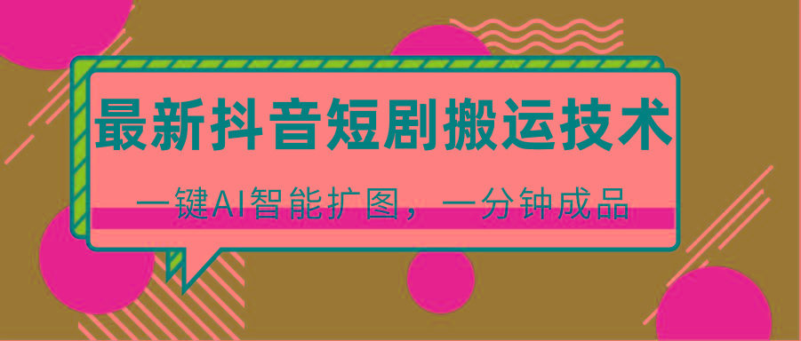 最新抖音短剧搬运技术，一键AI智能扩图，百分百过原创，秒过豆荚！-网创星球