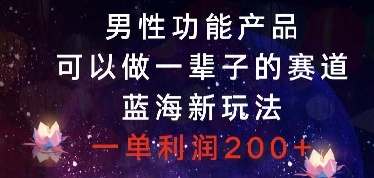 男性功能产品，可以做一辈子的赛道，蓝海新玩法，一单利润200+-网创星球
