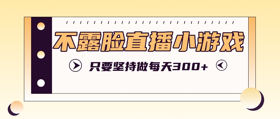 不露脸直播小游戏项目玩法，只要坚持做，轻松实现每天300+-网创星球