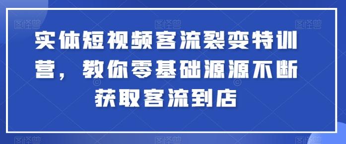 实体短视频客流裂变特训营，教你零基础源源不断获取客流到店-网创星球