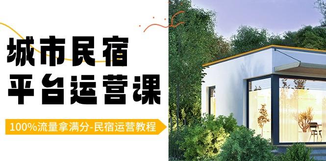 城市民宿平台运营课，100%流量拿满分-民宿运营教程-网创星球