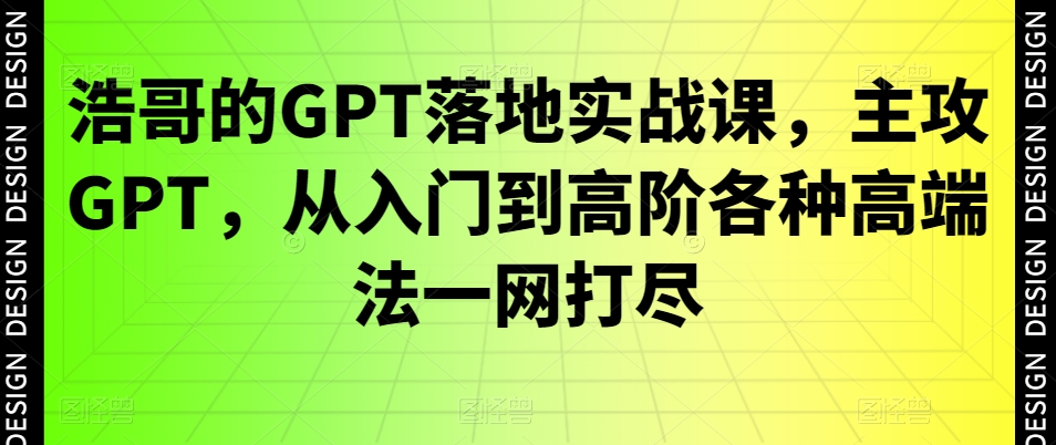 浩哥的GPT落地实战课，主攻GPT，从入门到高阶各种高端法一网打尽-网创星球