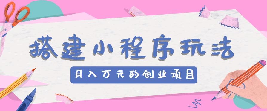 搭建小程序玩法分享，如何开启月收入万元的创业项目-网创星球