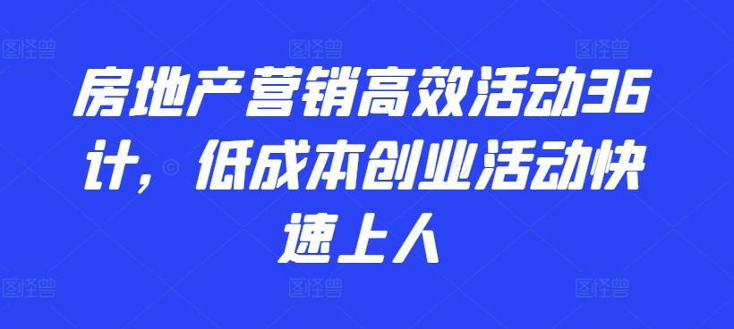 房地产营销高效活动36计，​低成本创业活动快速上人-网创星球