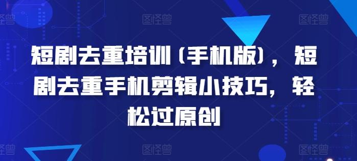 短剧去重培训(手机版)，短剧去重手机剪辑小技巧，轻松过原创-网创星球
