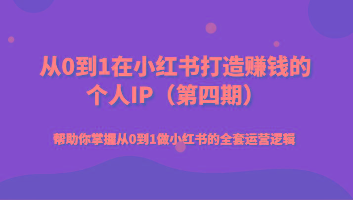 从0到1在小红书打造赚钱的个人IP(第四期)帮助你掌握从0到1做小红书的全套运营逻辑-网创星球