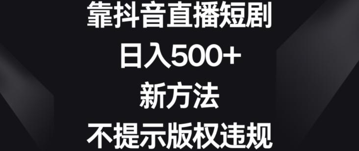 靠抖音直播短剧，日入500+，新方法、不提示版权违规【揭秘】-网创星球