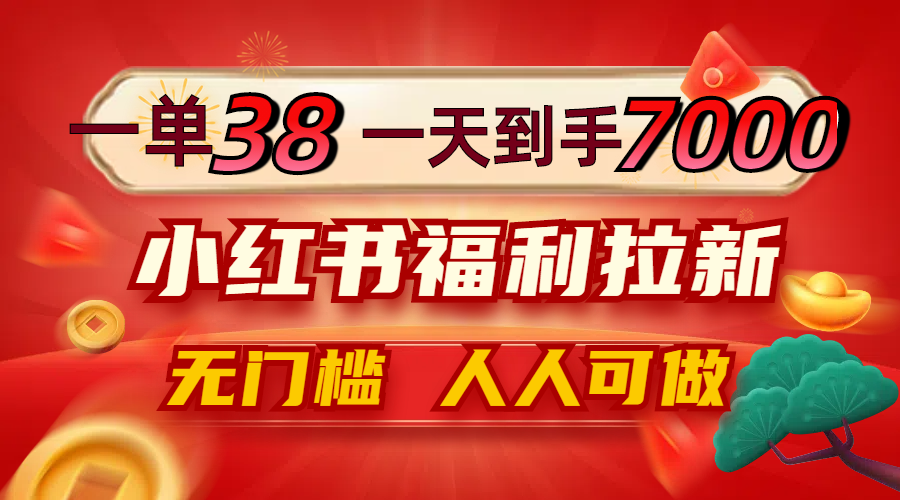 一单38，一天到手7000+，小红书福利拉新，0门槛人人可做-网创星球