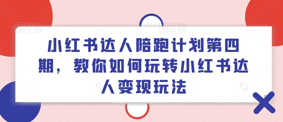 小红书达人陪跑计划第四期，教你如何玩转小红书达人变现玩法-网创星球