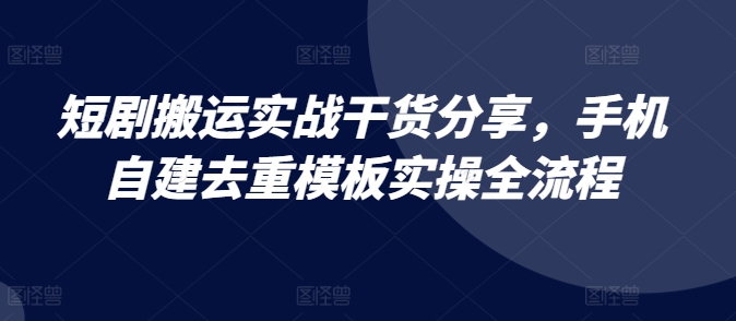 短剧搬运实战干货分享，手机自建去重模板实操全流程-网创星球