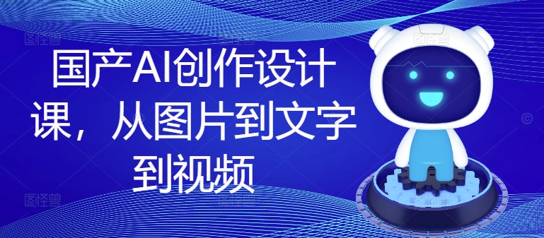 国产AI创作设计课，从图片到文字到视频-网创星球