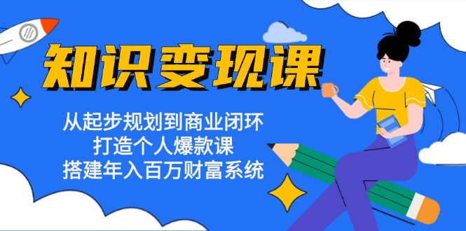 知识变现课：从起步规划到商业闭环 打造个人爆款课 搭建年入百万财富系统-网创星球