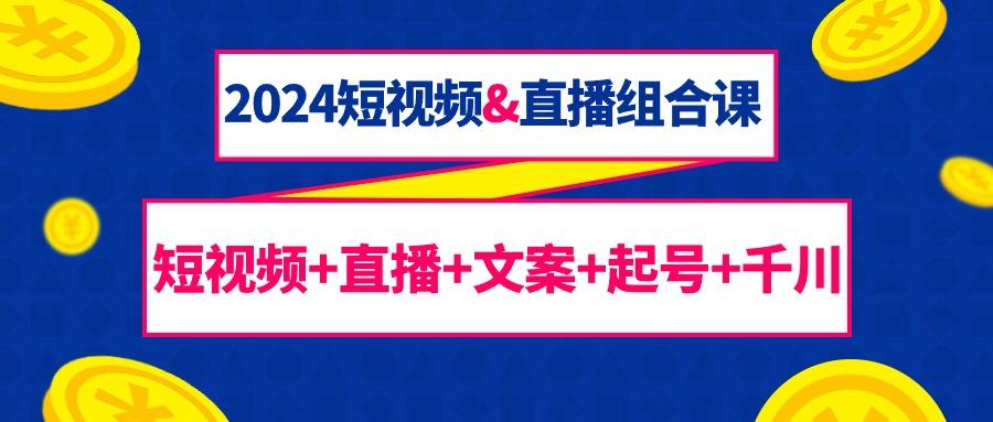 (9426期)2024短视频&直播组合课：短视频+直播+文案+起号+千川(67节课)-网创星球