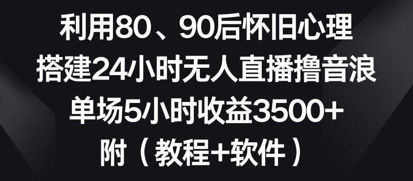 利用80、90后怀旧心理，搭建24小时无人直播撸音浪，单场5小时收益3500+(教程+软件)【揭秘】-网创星球