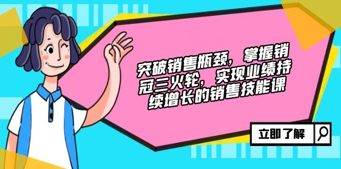 突破销售瓶颈，掌握销冠三火轮，实现业绩持续增长的销售技能课-网创星球