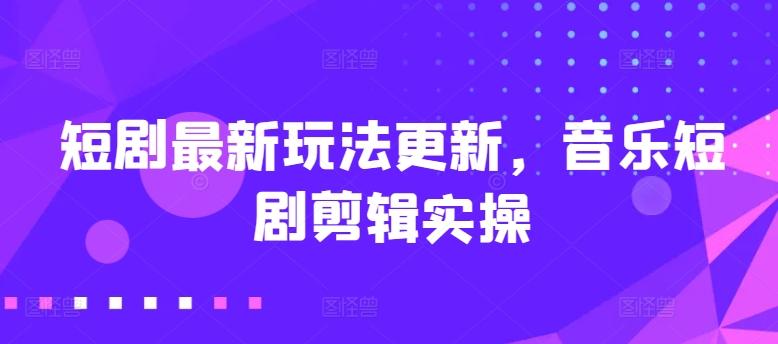 短剧最新玩法更新，音乐短剧剪辑实操【揭秘】-网创星球