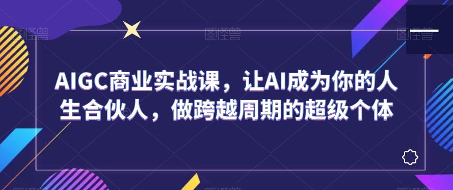 AIGC商业实战课，让AI成为你的人生合伙人，做跨越周期的超级个体-网创星球
