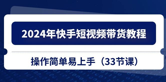 2024年快手短视频带货教程，操作简单易上手(33节课-网创星球